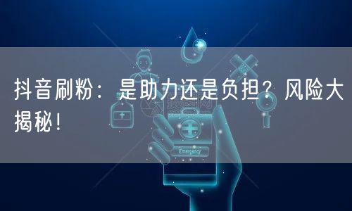 抖音刷粉：是助力还是负担？风险大揭秘！