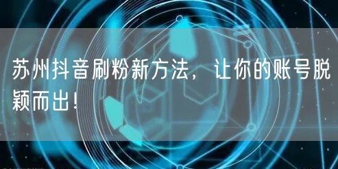 苏州抖音刷粉新方法，让你的账号脱颖而出！
