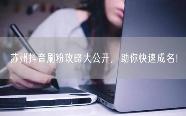 苏州抖音刷粉攻略大公开，助你快速成名！