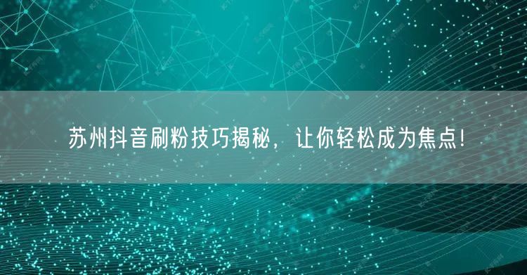 苏州抖音刷粉技巧揭秘，让你轻松成为焦点！