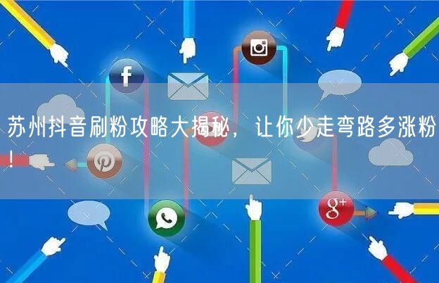 苏州抖音刷粉攻略大揭秘，让你少走弯路多涨粉！