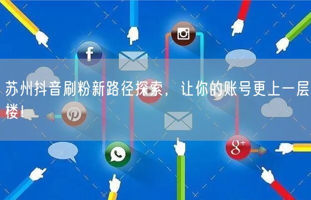苏州抖音刷粉新路径探索，让你的账号更上一层楼！