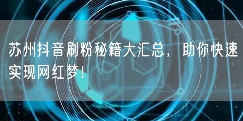 苏州抖音刷粉秘籍大汇总，助你快速实现网红梦！