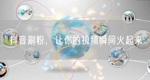 抖音刷粉，让你的视频瞬间火起来