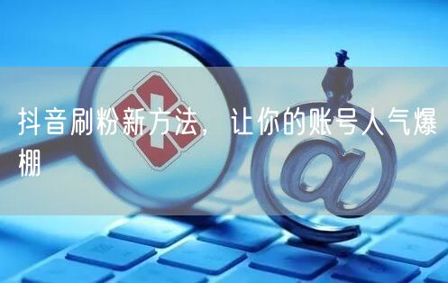 抖音刷粉新方法，让你的账号人气爆棚