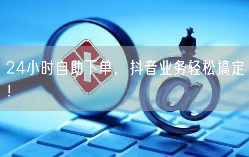 24小时自助下单，抖音业务轻松搞定！