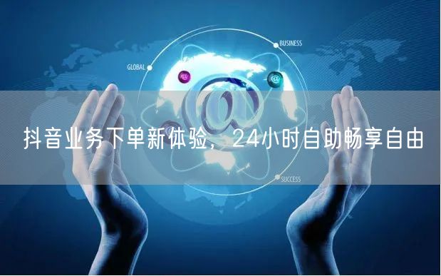 抖音业务下单新体验，24小时自助畅享自由