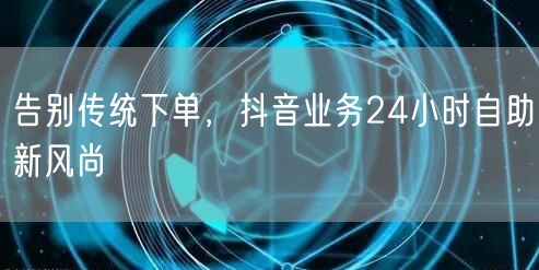 抖音24小时自助下单，开启高效便捷购物新风尚