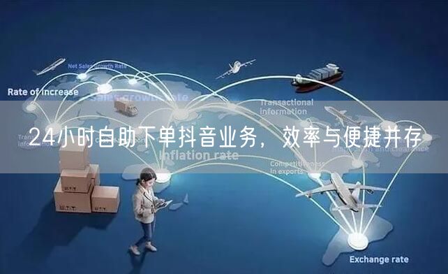 24小时自助下单抖音业务，效率与便捷并存