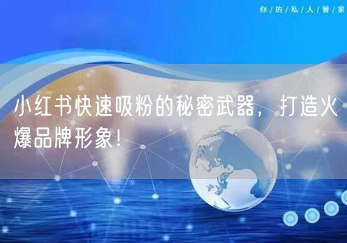 小红书快速吸粉的秘密武器，打造火爆品牌形象！