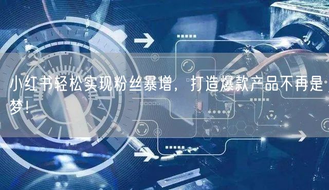 小红书轻松实现粉丝暴增，打造爆款产品不再是梦！