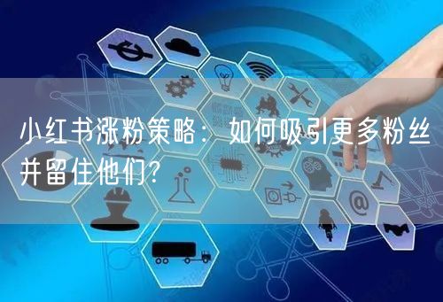 小红书涨粉策略：吸引并留住粉丝的秘诀