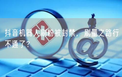 抖音机器人刷粉被封禁，刷量之路行不通了？