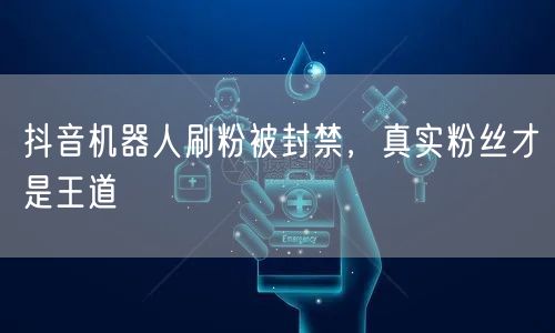 抖音机器人刷粉被封禁，真实粉丝才是王道