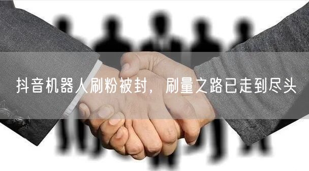 抖音机器人刷粉被封，刷量之路已走到尽头
