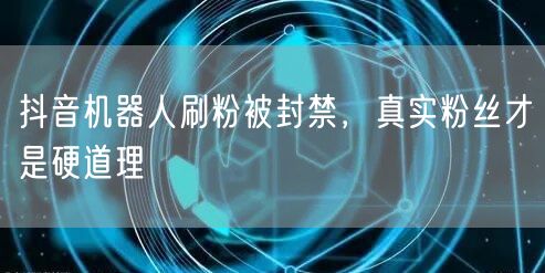 抖音机器人刷粉被封禁，真实粉丝才是硬道理