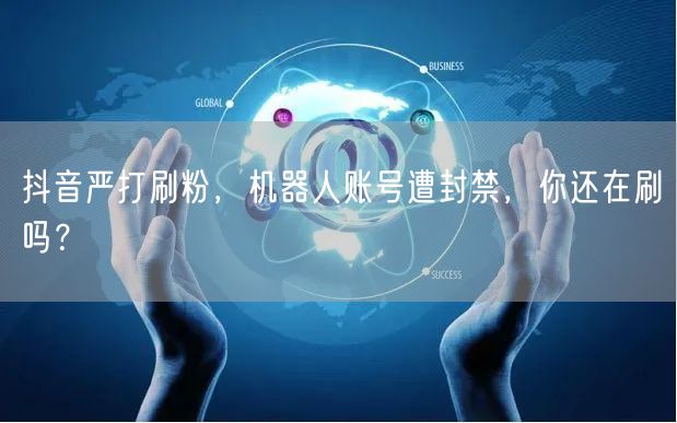 抖音严打刷粉，机器人账号遭封禁，你还在刷吗？