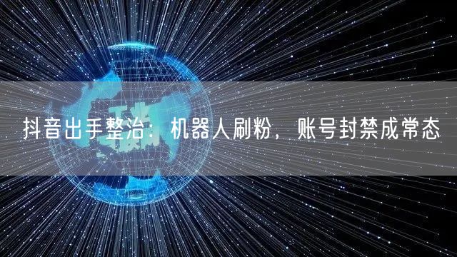 抖音出手整治：机器人刷粉，账号封禁成常态