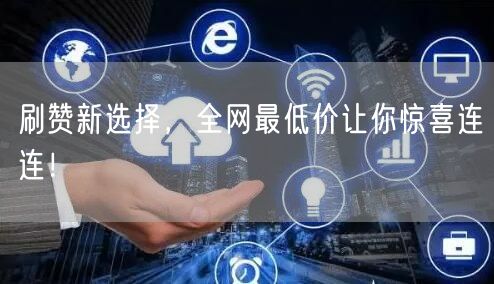 刷赞新选择，全网最低价让你惊喜连连！