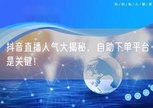 抖音直播人气大揭秘，自助下单平台是关键！