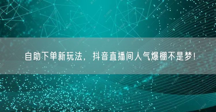 自助下单新玩法，抖音直播间人气爆棚不是梦！