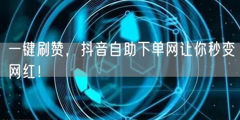 一键刷赞，抖音自助下单网让你秒变网红！