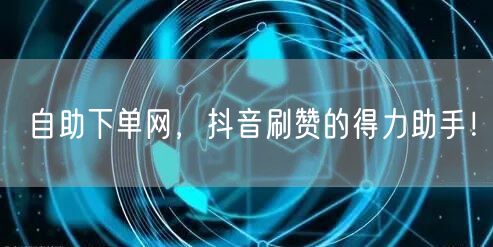 自助下单网，抖音刷赞的得力助手！