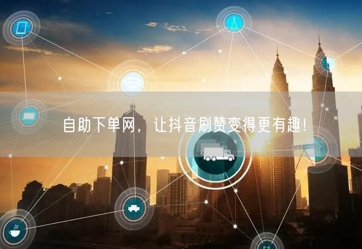 自助下单网，让抖音刷赞变得更有趣！