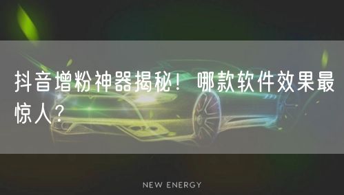 抖音增粉神器揭秘！哪款软件效果最惊人？