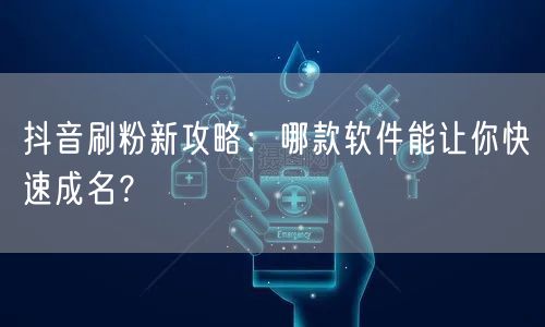 抖音刷粉新攻略：哪款软件能让你快速成名？