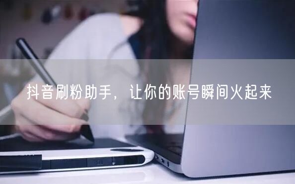 抖音刷粉助手，让你的账号瞬间火起来