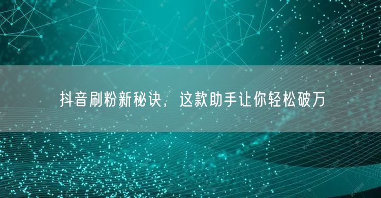 抖音刷粉新秘诀，这款助手让你轻松破万