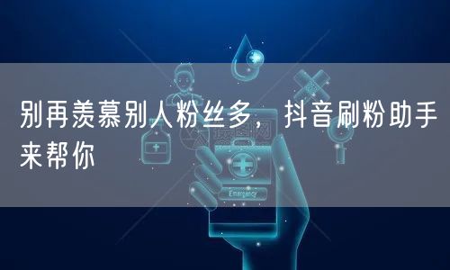 别再羡慕别人粉丝多，抖音刷粉助手来帮你