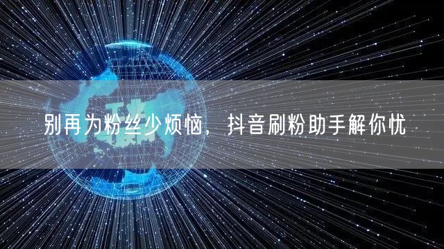 别再为粉丝少烦恼，抖音刷粉助手解你忧