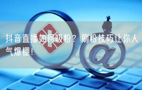 抖音直播如何吸粉？刷粉技巧让你人气爆棚！