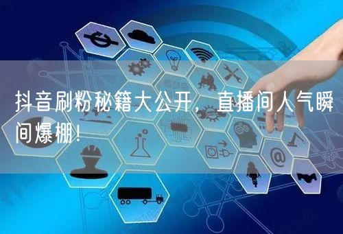 抖音刷粉秘籍大公开，直播间人气瞬间爆棚！