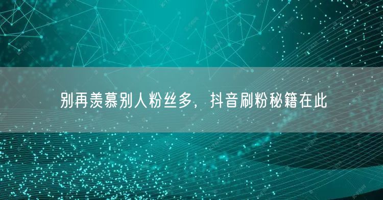 别再羡慕别人粉丝多，抖音刷粉秘籍在此