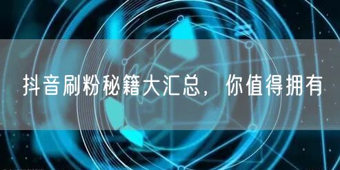 抖音刷粉秘籍大汇总，你值得拥有