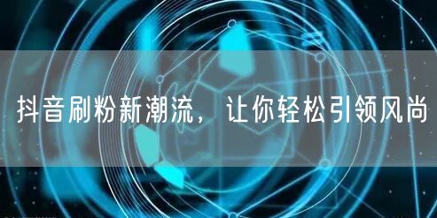 抖音刷粉新潮流，让你轻松引领风尚