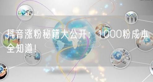 抖音涨粉秘籍大公开：1000粉成本全知道！