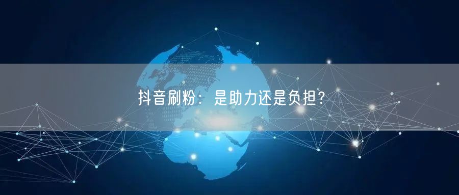 抖音刷粉：是助力还是负担？