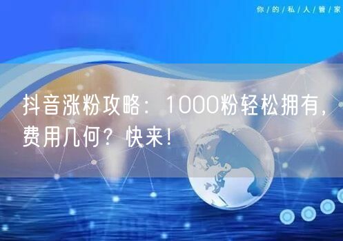 抖音涨粉攻略：1000粉轻松拥有，费用几何？快来！