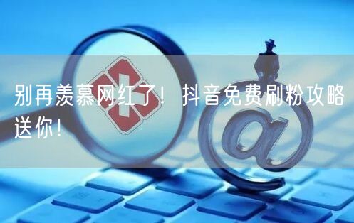 别再羡慕网红了！抖音免费刷粉攻略送你！