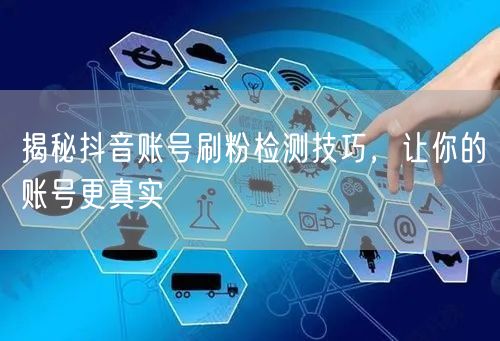 揭秘抖音账号刷粉检测技巧，让你的账号更真实