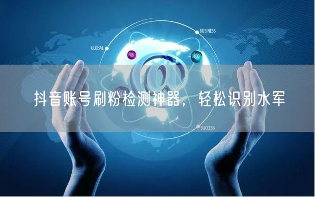 抖音账号刷粉检测神器，轻松识别水军