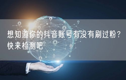 想知道你的抖音账号有没有刷过粉？快来检测吧