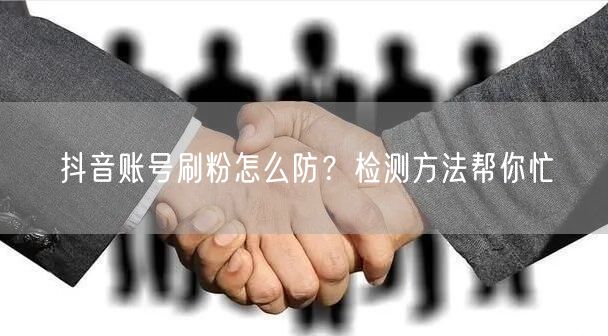 抖音账号刷粉怎么防？检测方法帮你忙