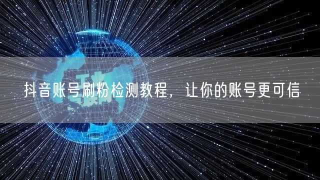 抖音账号刷粉检测教程，让你的账号更可信