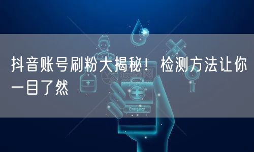 抖音账号刷粉大揭秘！检测方法让你一目了然