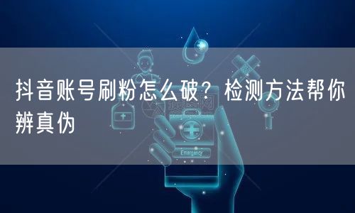 抖音账号刷粉怎么破？检测方法帮你辨真伪
